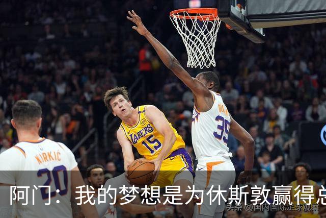 阿门：我的梦想是为休斯敦赢得总冠军